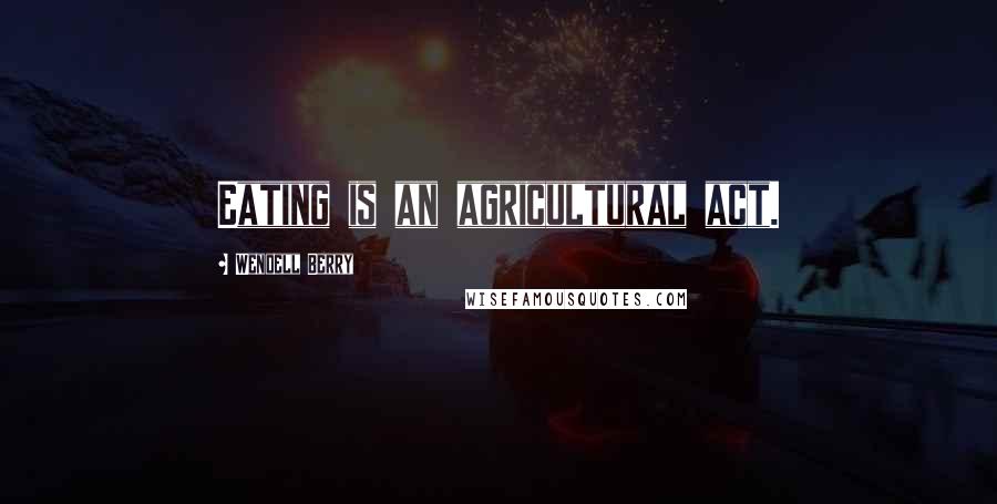 Wendell Berry Quotes: Eating is an agricultural act.