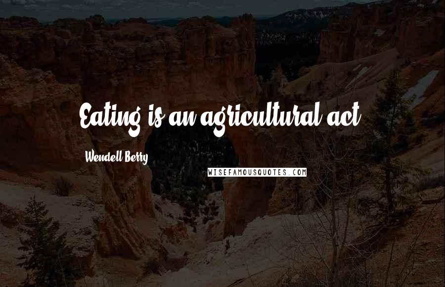 Wendell Berry Quotes: Eating is an agricultural act.