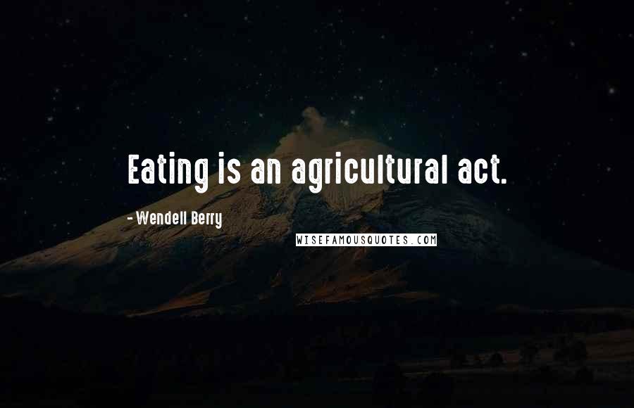 Wendell Berry Quotes: Eating is an agricultural act.