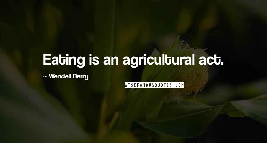 Wendell Berry Quotes: Eating is an agricultural act.