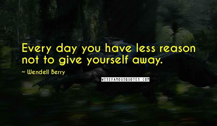 Wendell Berry Quotes: Every day you have less reason not to give yourself away.