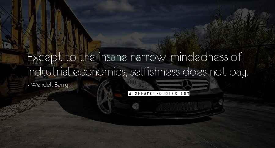 Wendell Berry Quotes: Except to the insane narrow-mindedness of industrial economics, selfishness does not pay.