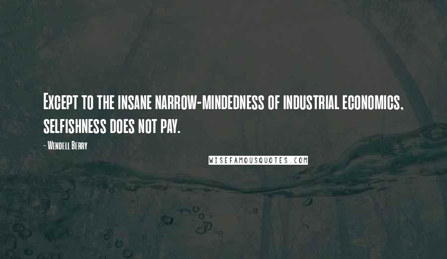 Wendell Berry Quotes: Except to the insane narrow-mindedness of industrial economics, selfishness does not pay.
