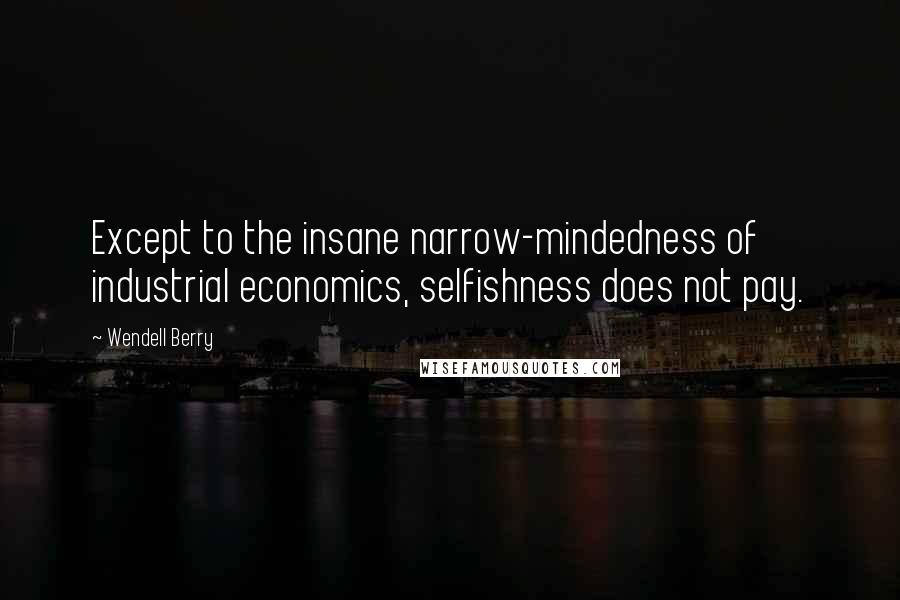 Wendell Berry Quotes: Except to the insane narrow-mindedness of industrial economics, selfishness does not pay.