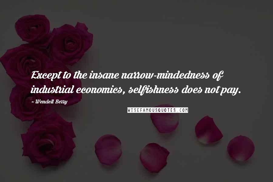 Wendell Berry Quotes: Except to the insane narrow-mindedness of industrial economics, selfishness does not pay.