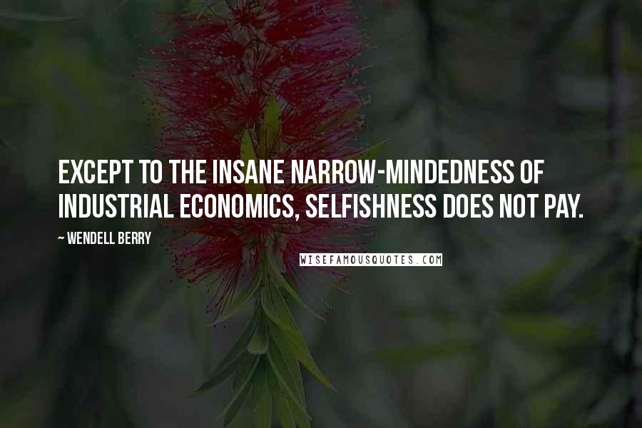 Wendell Berry Quotes: Except to the insane narrow-mindedness of industrial economics, selfishness does not pay.