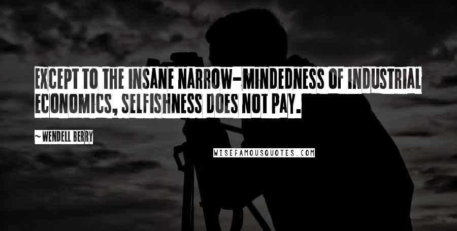 Wendell Berry Quotes: Except to the insane narrow-mindedness of industrial economics, selfishness does not pay.