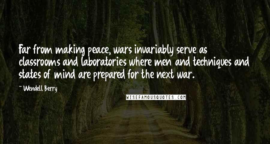 Wendell Berry Quotes: Far from making peace, wars invariably serve as classrooms and laboratories where men and techniques and states of mind are prepared for the next war.