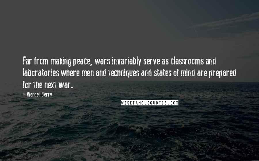 Wendell Berry Quotes: Far from making peace, wars invariably serve as classrooms and laboratories where men and techniques and states of mind are prepared for the next war.