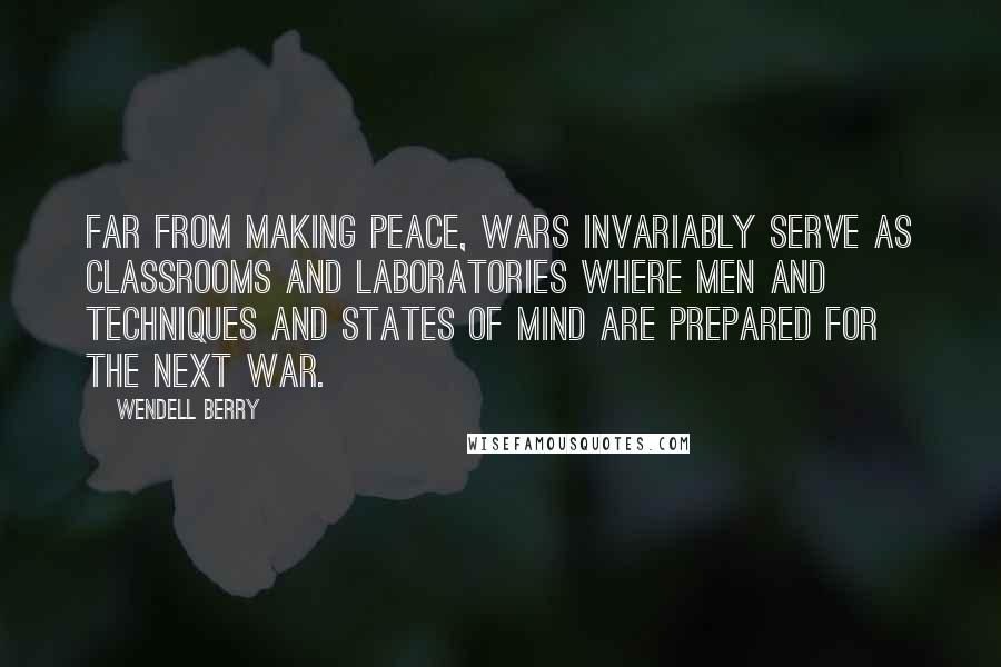 Wendell Berry Quotes: Far from making peace, wars invariably serve as classrooms and laboratories where men and techniques and states of mind are prepared for the next war.