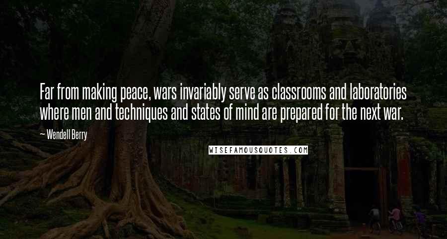 Wendell Berry Quotes: Far from making peace, wars invariably serve as classrooms and laboratories where men and techniques and states of mind are prepared for the next war.