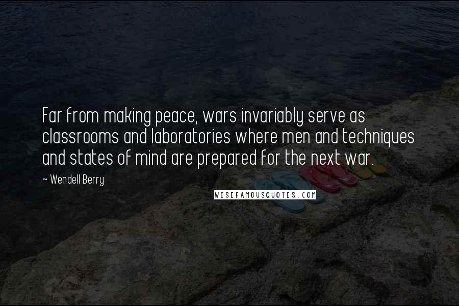 Wendell Berry Quotes: Far from making peace, wars invariably serve as classrooms and laboratories where men and techniques and states of mind are prepared for the next war.