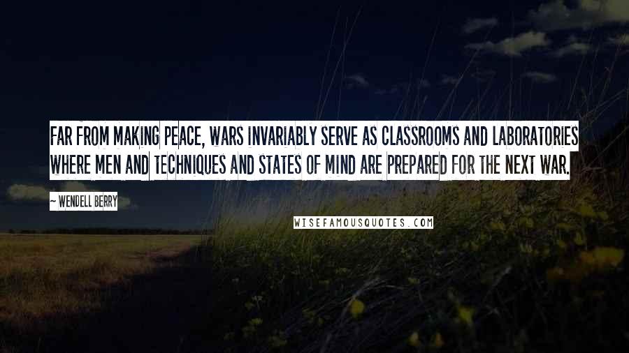 Wendell Berry Quotes: Far from making peace, wars invariably serve as classrooms and laboratories where men and techniques and states of mind are prepared for the next war.