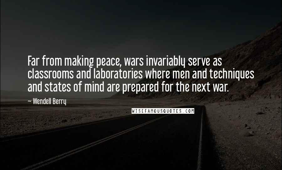 Wendell Berry Quotes: Far from making peace, wars invariably serve as classrooms and laboratories where men and techniques and states of mind are prepared for the next war.