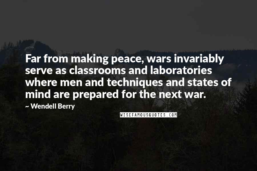 Wendell Berry Quotes: Far from making peace, wars invariably serve as classrooms and laboratories where men and techniques and states of mind are prepared for the next war.