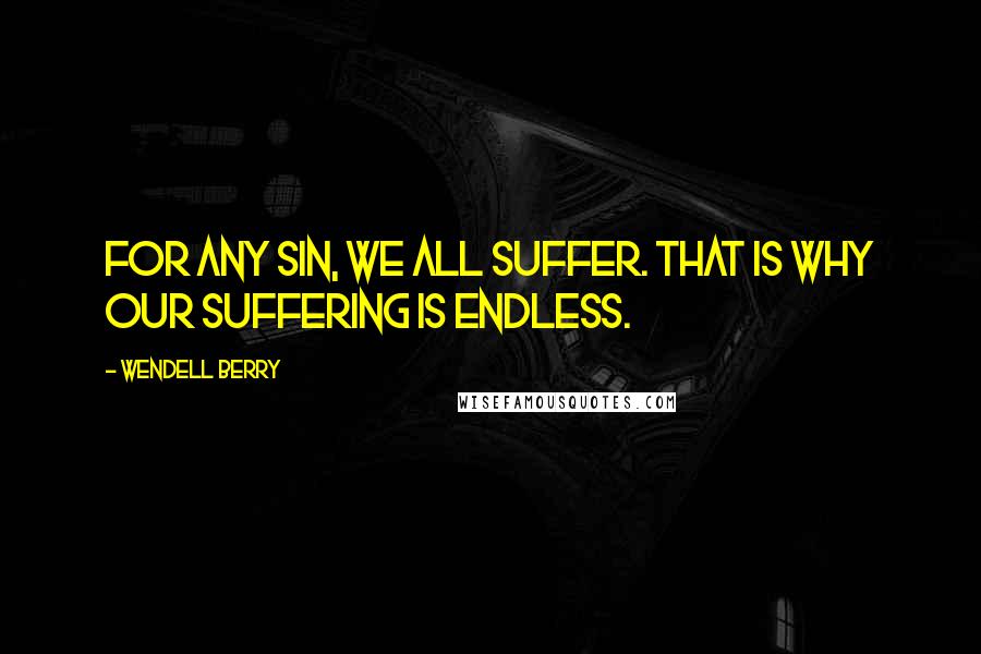 Wendell Berry Quotes: For any sin, we all suffer. That is why our suffering is endless.