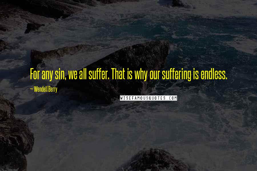 Wendell Berry Quotes: For any sin, we all suffer. That is why our suffering is endless.