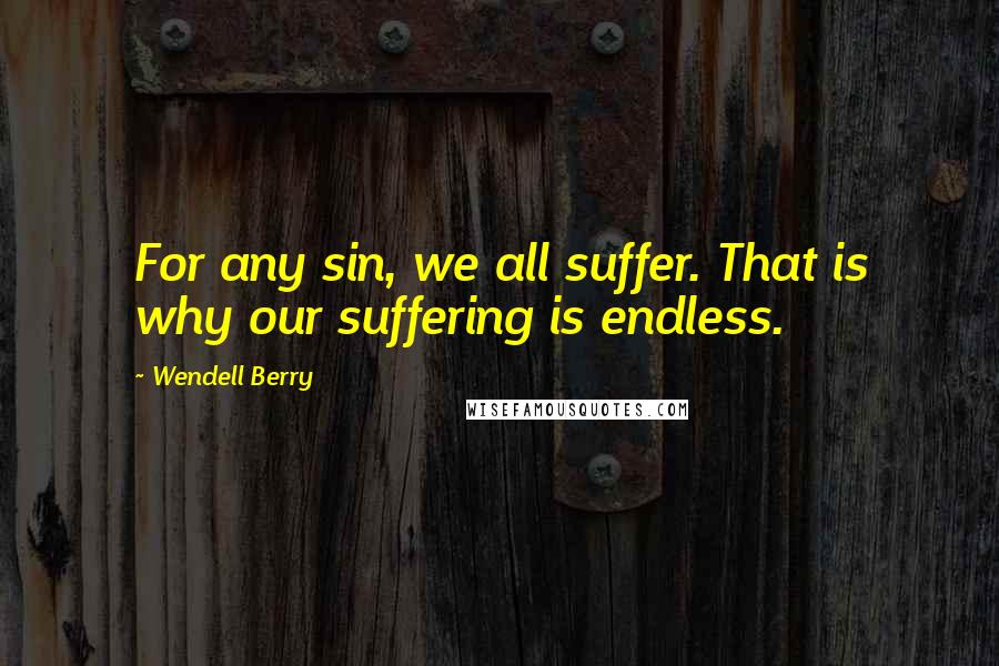 Wendell Berry Quotes: For any sin, we all suffer. That is why our suffering is endless.