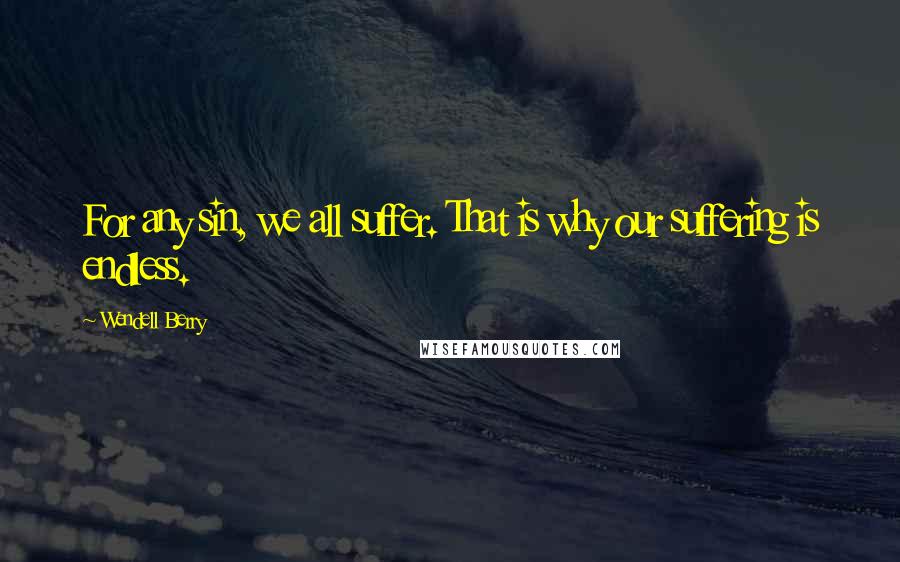 Wendell Berry Quotes: For any sin, we all suffer. That is why our suffering is endless.