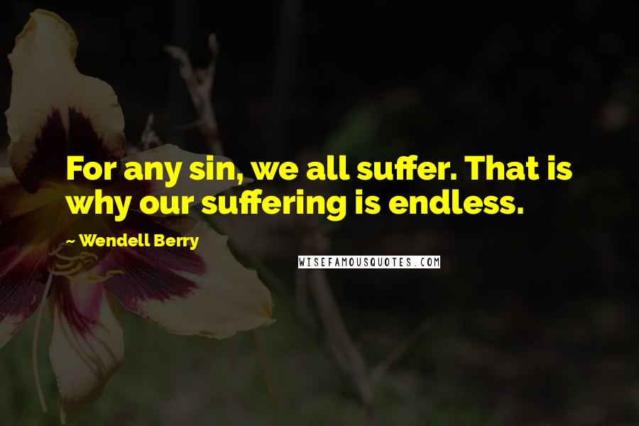 Wendell Berry Quotes: For any sin, we all suffer. That is why our suffering is endless.