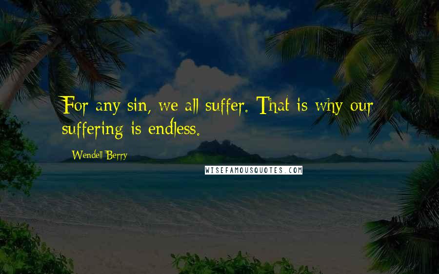 Wendell Berry Quotes: For any sin, we all suffer. That is why our suffering is endless.