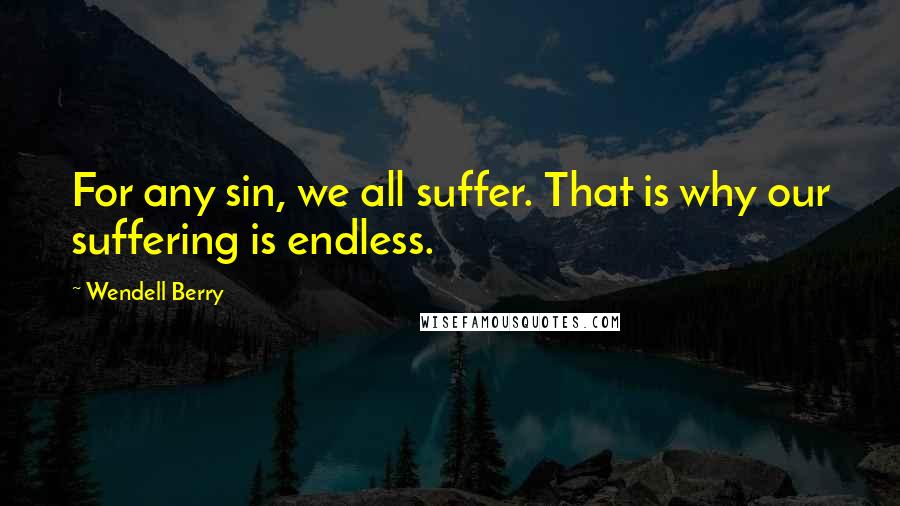 Wendell Berry Quotes: For any sin, we all suffer. That is why our suffering is endless.