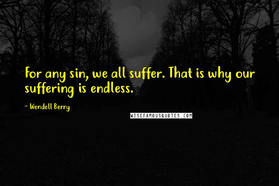 Wendell Berry Quotes: For any sin, we all suffer. That is why our suffering is endless.