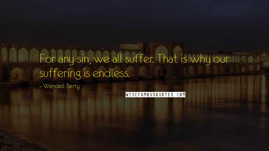 Wendell Berry Quotes: For any sin, we all suffer. That is why our suffering is endless.