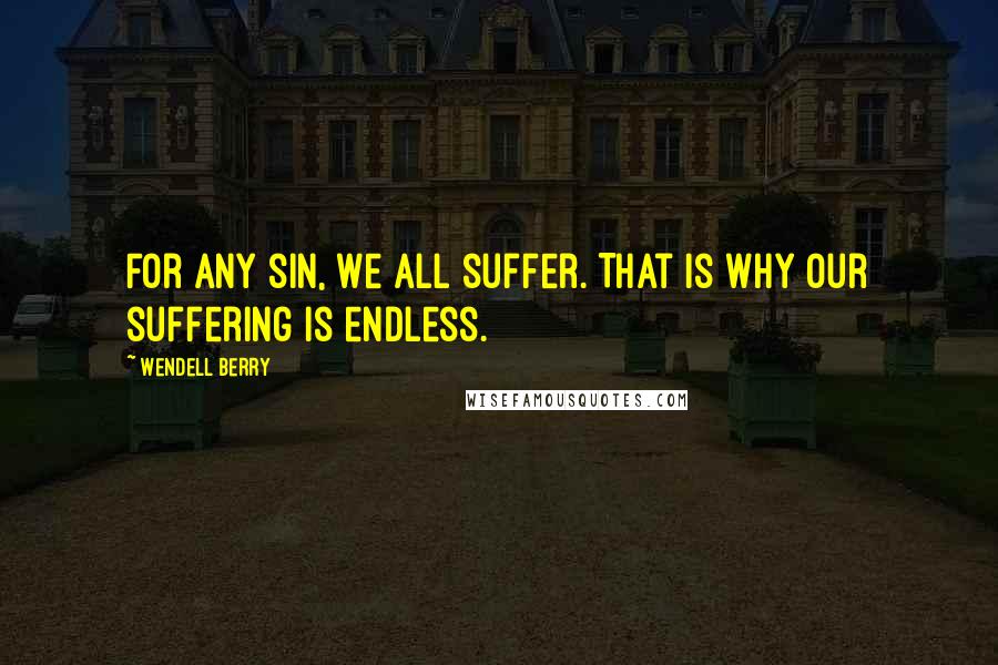 Wendell Berry Quotes: For any sin, we all suffer. That is why our suffering is endless.