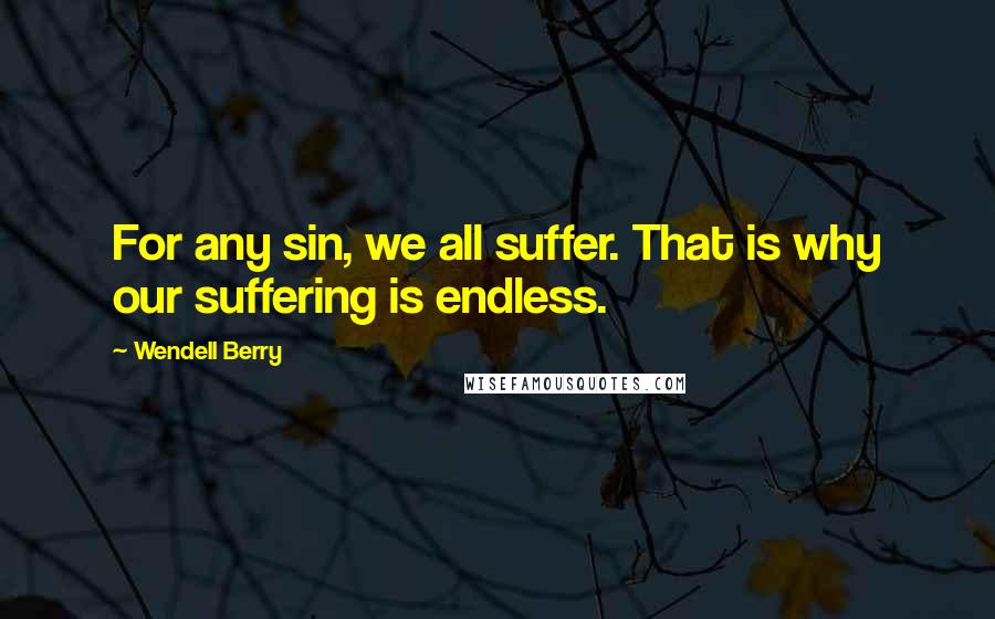 Wendell Berry Quotes: For any sin, we all suffer. That is why our suffering is endless.