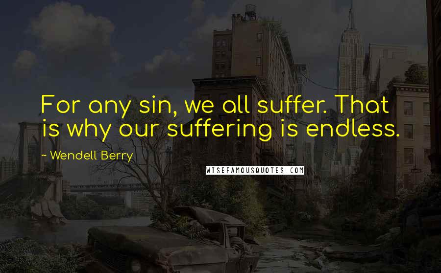 Wendell Berry Quotes: For any sin, we all suffer. That is why our suffering is endless.