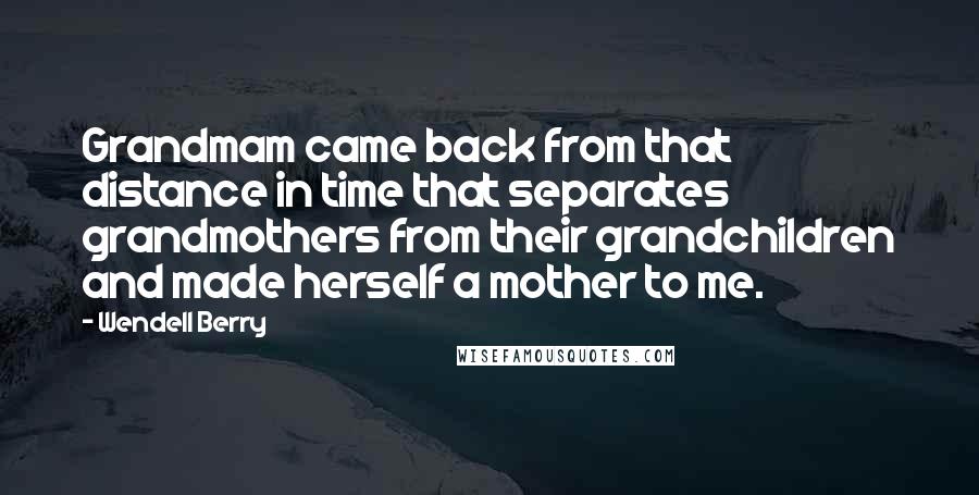 Wendell Berry Quotes: Grandmam came back from that distance in time that separates grandmothers from their grandchildren and made herself a mother to me.