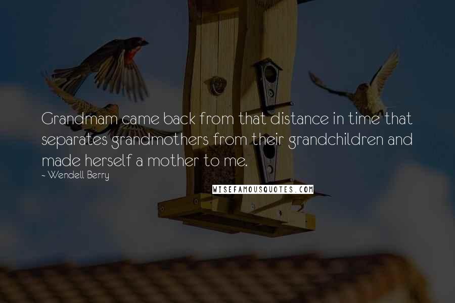 Wendell Berry Quotes: Grandmam came back from that distance in time that separates grandmothers from their grandchildren and made herself a mother to me.