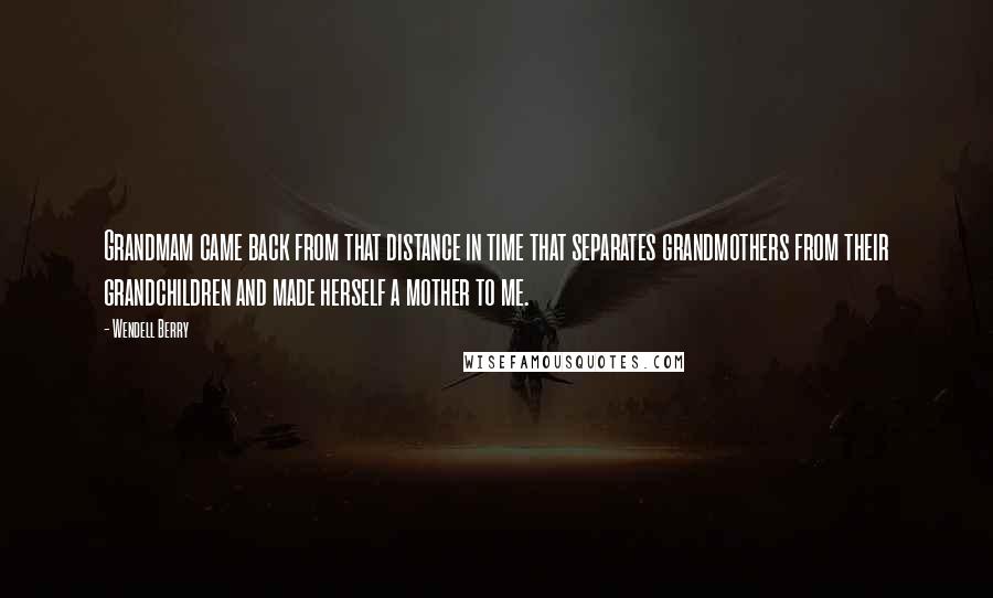 Wendell Berry Quotes: Grandmam came back from that distance in time that separates grandmothers from their grandchildren and made herself a mother to me.