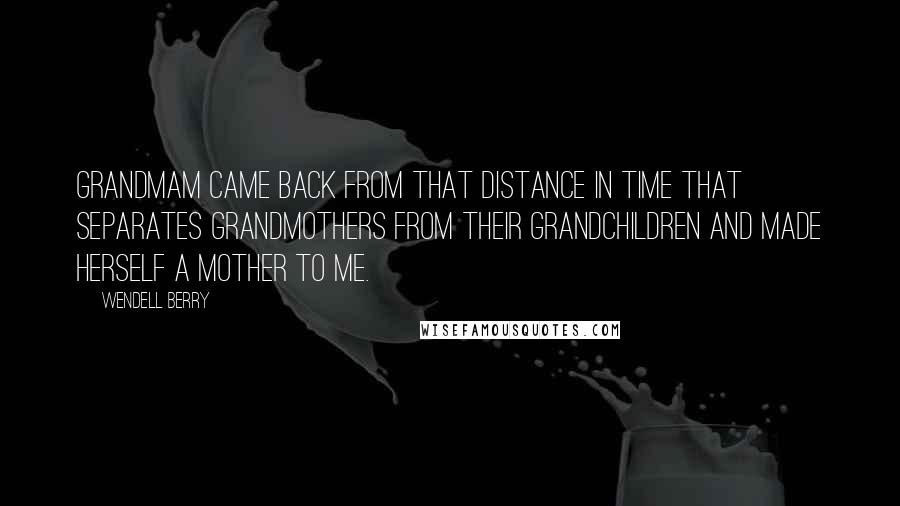 Wendell Berry Quotes: Grandmam came back from that distance in time that separates grandmothers from their grandchildren and made herself a mother to me.