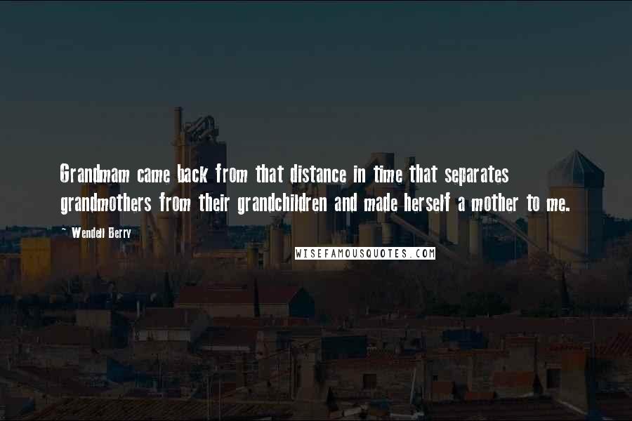 Wendell Berry Quotes: Grandmam came back from that distance in time that separates grandmothers from their grandchildren and made herself a mother to me.