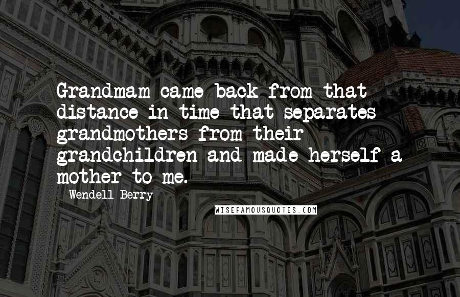 Wendell Berry Quotes: Grandmam came back from that distance in time that separates grandmothers from their grandchildren and made herself a mother to me.