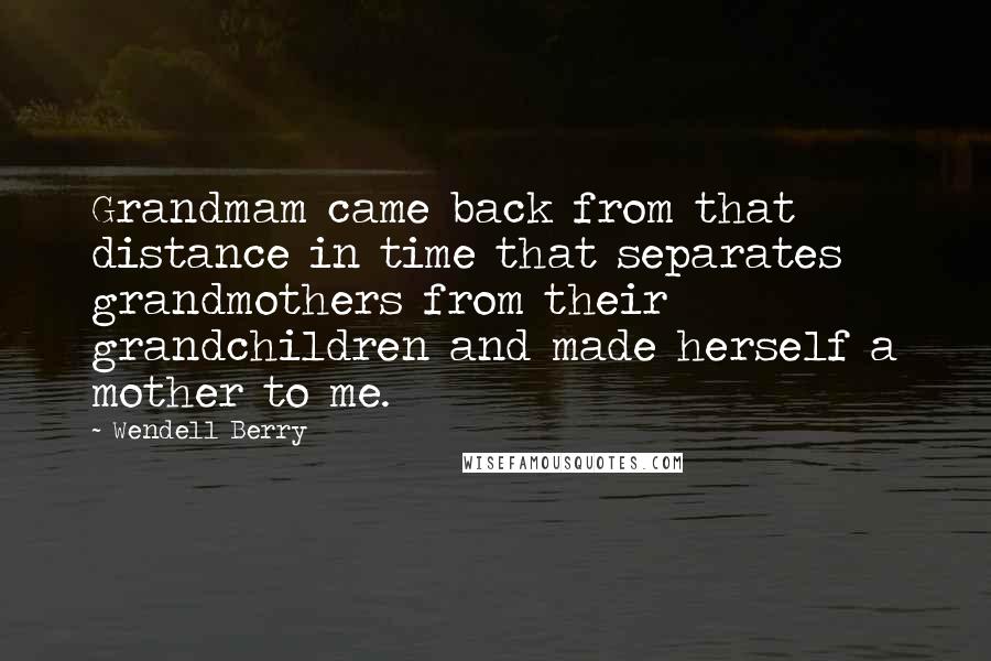 Wendell Berry Quotes: Grandmam came back from that distance in time that separates grandmothers from their grandchildren and made herself a mother to me.