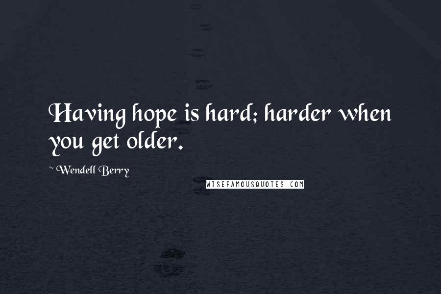 Wendell Berry Quotes: Having hope is hard; harder when you get older.