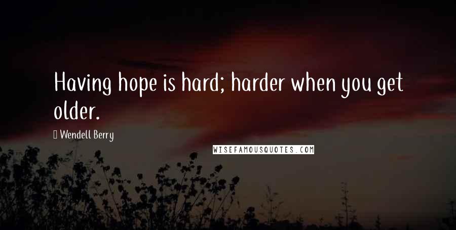 Wendell Berry Quotes: Having hope is hard; harder when you get older.