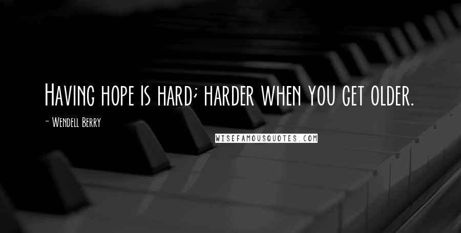 Wendell Berry Quotes: Having hope is hard; harder when you get older.