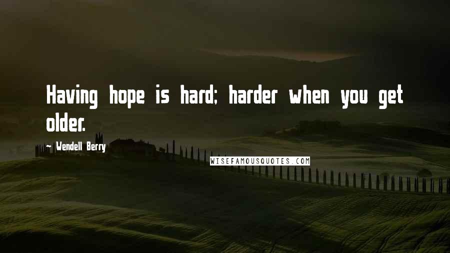 Wendell Berry Quotes: Having hope is hard; harder when you get older.