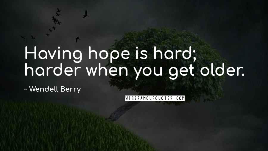 Wendell Berry Quotes: Having hope is hard; harder when you get older.