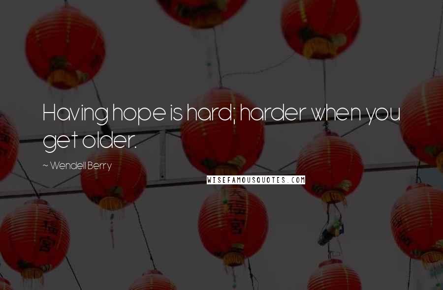 Wendell Berry Quotes: Having hope is hard; harder when you get older.