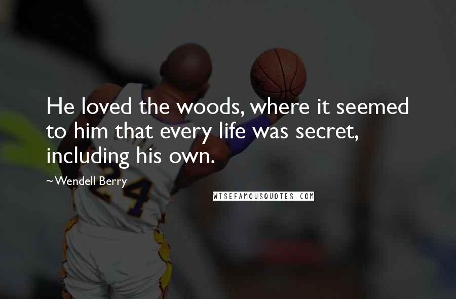 Wendell Berry Quotes: He loved the woods, where it seemed to him that every life was secret, including his own.