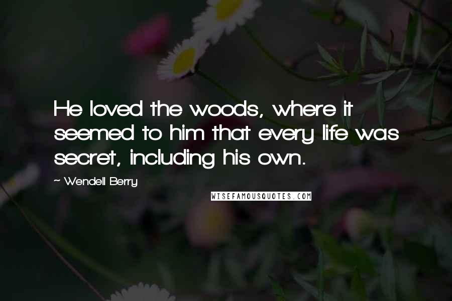 Wendell Berry Quotes: He loved the woods, where it seemed to him that every life was secret, including his own.