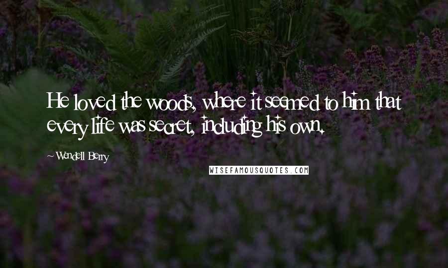 Wendell Berry Quotes: He loved the woods, where it seemed to him that every life was secret, including his own.