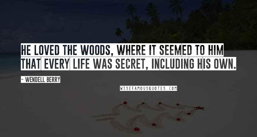 Wendell Berry Quotes: He loved the woods, where it seemed to him that every life was secret, including his own.