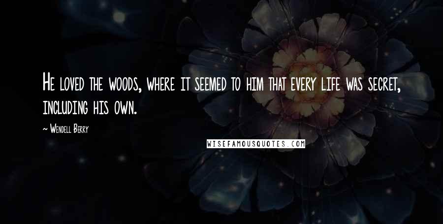 Wendell Berry Quotes: He loved the woods, where it seemed to him that every life was secret, including his own.