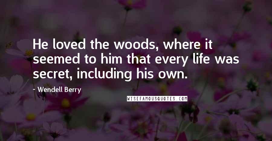 Wendell Berry Quotes: He loved the woods, where it seemed to him that every life was secret, including his own.